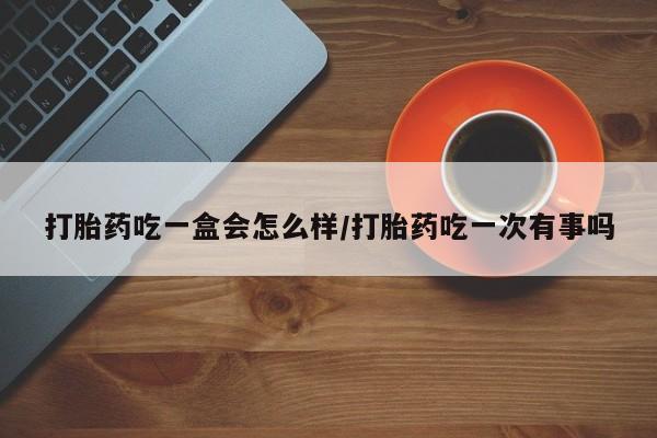 购买米非司酮片的联系方式打胎药吃一盒会怎么样/打胎药吃一次有事吗