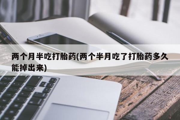 购买米非司酮片的联系方式两个月半吃打胎药(两个半月吃了打胎药多久能掉出来)