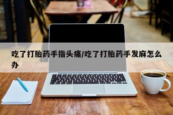 购买米非司酮片的联系方式吃了打胎药手指头痛/吃了打胎药手发麻怎么办
