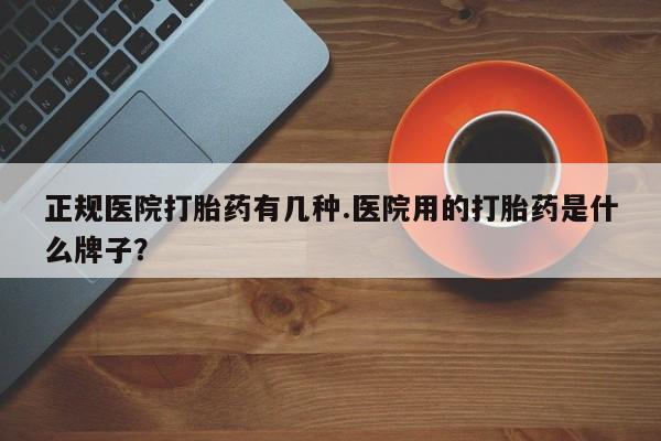 购买米非司酮片的联系方式正规医院打胎药有几种.医院用的打胎药是什么牌子？