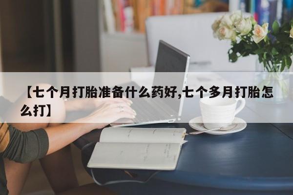 购买米非司酮片的联系方式【七个月打胎准备什么药好,七个多月打胎怎么打】