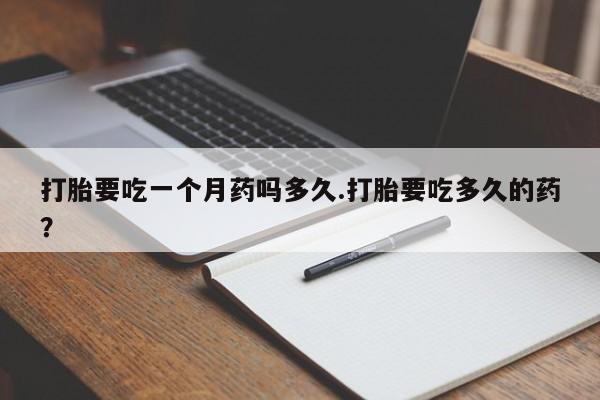 购买米非司酮片的联系方式打胎要吃一个月药吗多久.打胎要吃多久的药？
