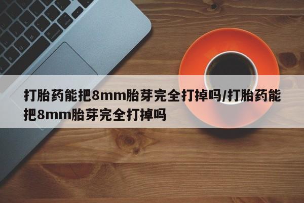 购买米非司酮片的联系方式打胎药能把8mm胎芽完全打掉吗/打胎药能把8mm胎芽完全打掉吗