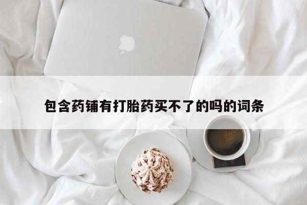 购买米非司酮片的联系方式包含药铺有打胎药买不了的吗的词条