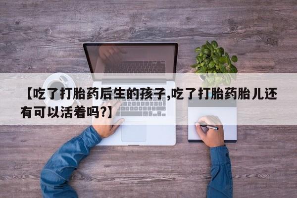 购买米非司酮片的联系方式【吃了打胎药后生的孩子,吃了打胎药胎儿还有可以活着吗?】