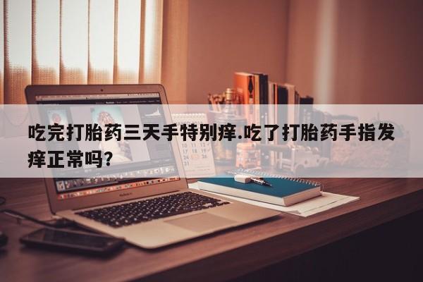 购买米非司酮片的联系方式吃完打胎药三天手特别痒.吃了打胎药手指发痒正常吗？
