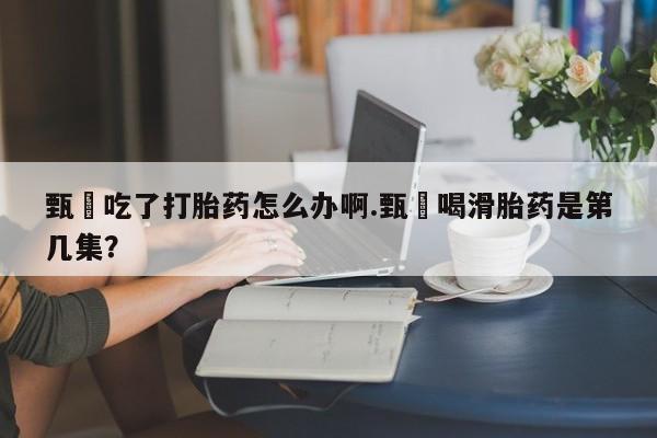 购买米非司酮片的联系方式甄嬛吃了打胎药怎么办啊.甄嬛喝滑胎药是第几集？