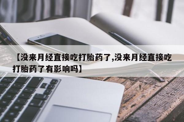 购买米非司酮片的联系方式【没来月经直接吃打胎药了,没来月经直接吃打胎药了有影响吗】