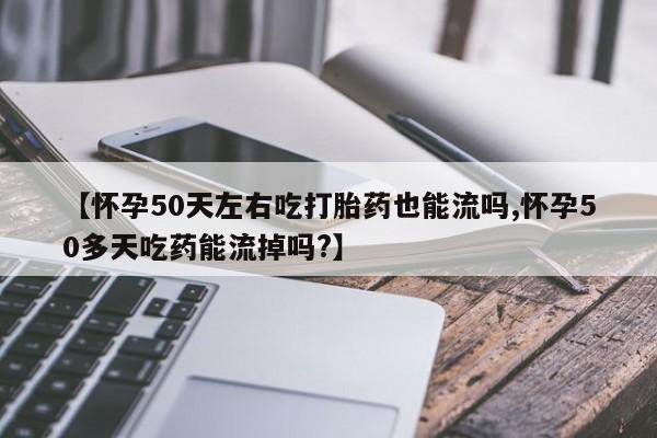 购买米非司酮片的联系方式【怀孕50天左右吃打胎药也能流吗,怀孕50多天吃药能流掉吗?】