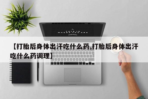 购买米非司酮片的联系方式【打胎后身体出汗吃什么药,打胎后身体出汗吃什么药调理】