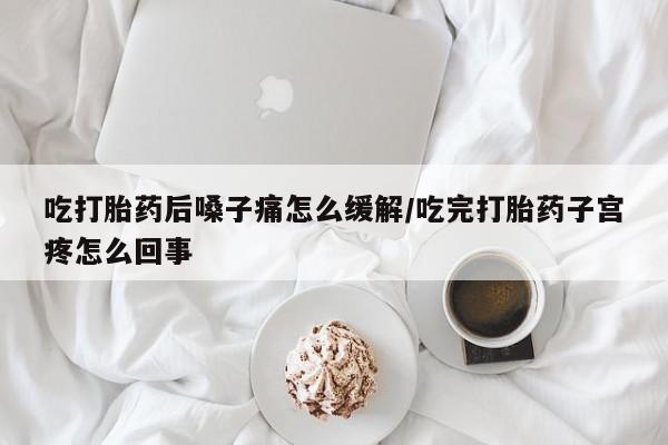 购买米非司酮片的联系方式吃打胎药后嗓子痛怎么缓解/吃完打胎药子宫疼怎么回事