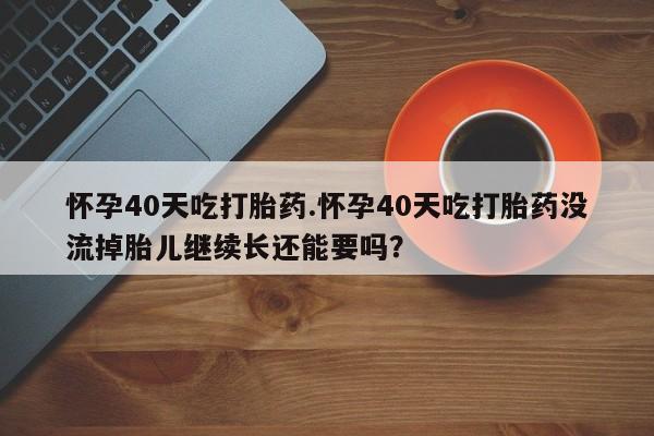 购买米非司酮片的联系方式怀孕40天吃打胎药.怀孕40天吃打胎药没流掉胎儿继续长还能要吗？