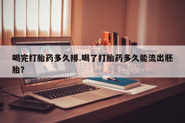 购买米非司酮片的联系方式喝完打胎药多久排.喝了打胎药多久能流出胚胎？