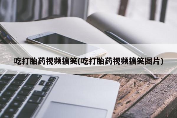 购买米非司酮片的联系方式吃打胎药视频搞笑(吃打胎药视频搞笑图片)