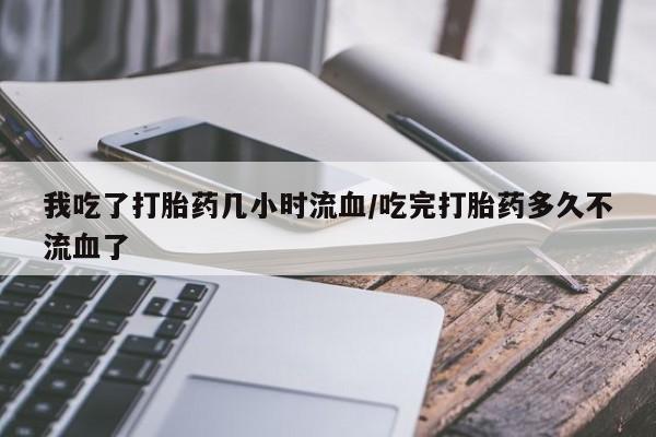 购买米非司酮片的联系方式我吃了打胎药几小时流血/吃完打胎药多久不流血了