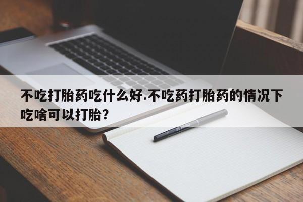 购买米非司酮片的联系方式不吃打胎药吃什么好.不吃药打胎药的情况下吃啥可以打胎？