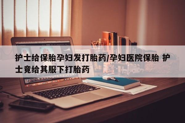 购买米非司酮片的联系方式护士给保胎孕妇发打胎药/孕妇医院保胎 护士竟给其服下打胎药