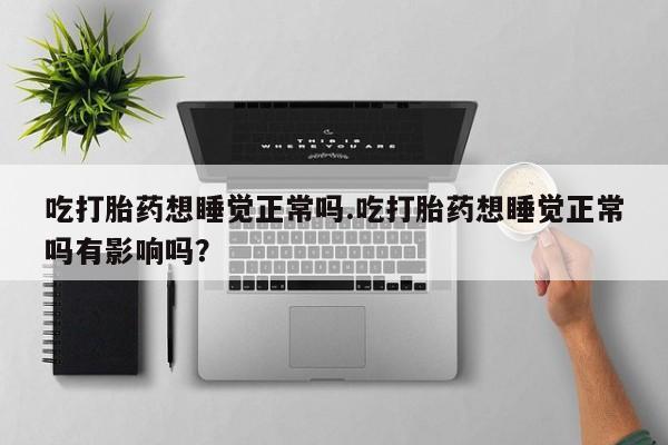 购买米非司酮片的联系方式吃打胎药想睡觉正常吗.吃打胎药想睡觉正常吗有影响吗？