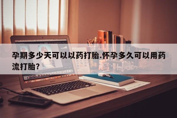 购买米非司酮片的联系方式孕期多少天可以以药打胎.怀孕多久可以用药流打胎？