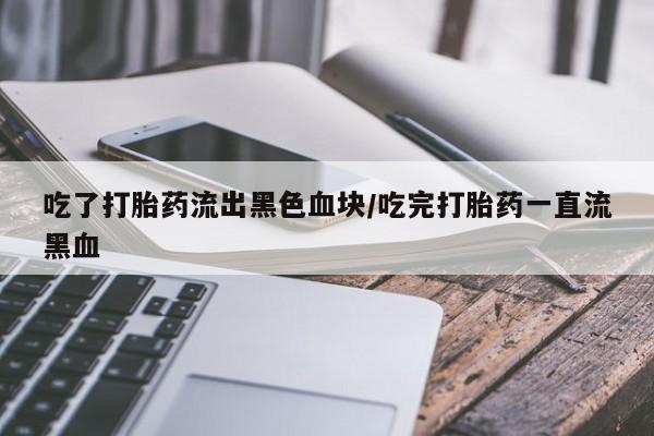 购买米非司酮片的联系方式吃了打胎药流出黑色血块/吃完打胎药一直流黑血