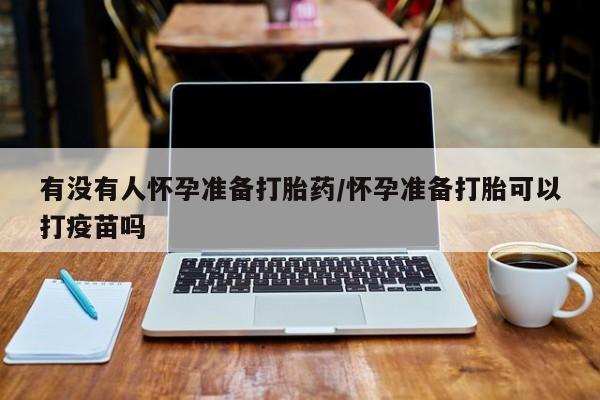 购买米非司酮片的联系方式有没有人怀孕准备打胎药/怀孕准备打胎可以打疫苗吗