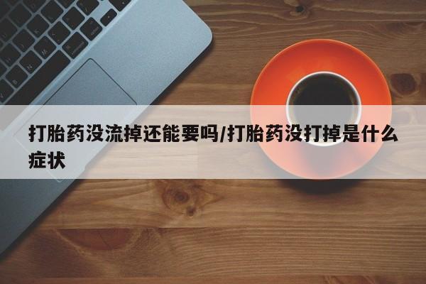 购买米非司酮片的联系方式打胎药没流掉还能要吗/打胎药没打掉是什么症状
