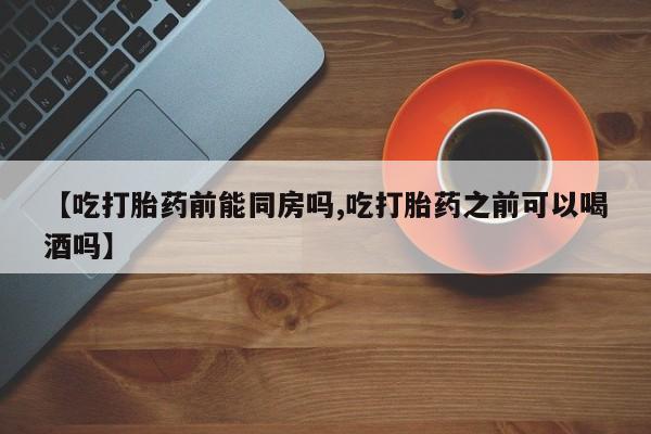购买米非司酮片的联系方式【吃打胎药前能同房吗,吃打胎药之前可以喝酒吗】