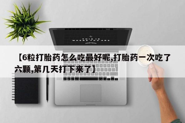 购买米非司酮片的联系方式【6粒打胎药怎么吃最好呢,打胎药一次吃了六颗,第几天打下来了】
