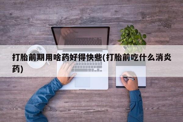 购买米非司酮片的联系方式打胎前期用啥药好得快些(打胎前吃什么消炎药)