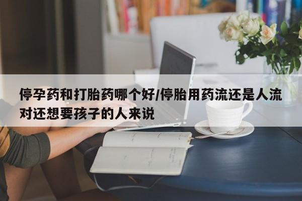 购买米非司酮片的联系方式停孕药和打胎药哪个好/停胎用药流还是人流对还想要孩子的人来说