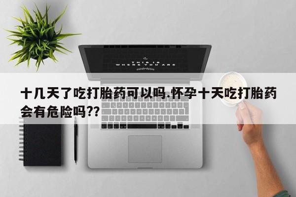 购买米非司酮片的联系方式十几天了吃打胎药可以吗.怀孕十天吃打胎药会有危险吗?？