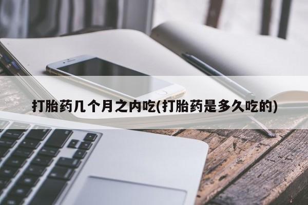 购买米非司酮片的联系方式打胎药几个月之内吃(打胎药是多久吃的)