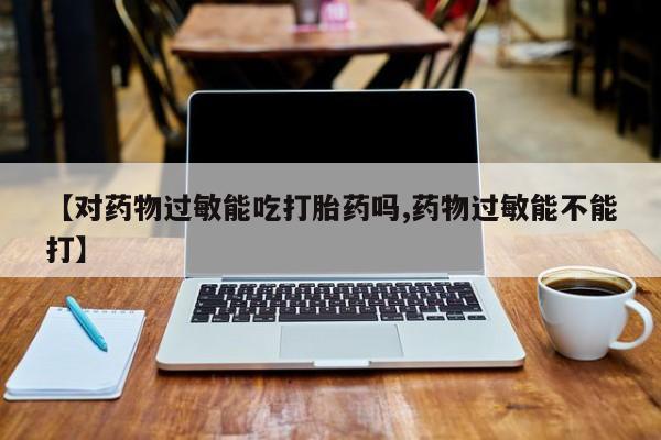 购买米非司酮片的联系方式【对药物过敏能吃打胎药吗,药物过敏能不能打】