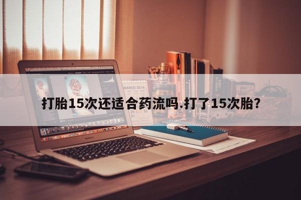 购买米非司酮片的联系方式打胎15次还适合药流吗.打了15次胎？