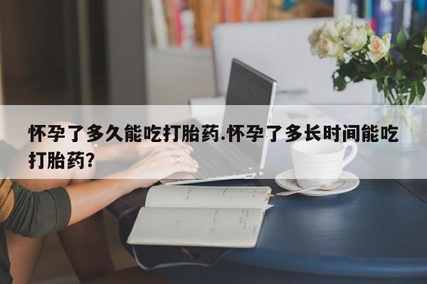 购买米非司酮片的联系方式怀孕了多久能吃打胎药.怀孕了多长时间能吃打胎药？