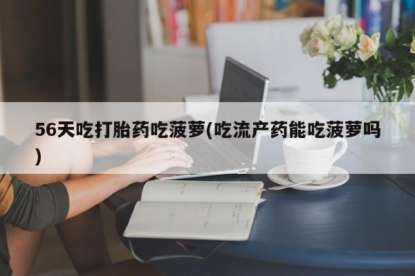 购买米非司酮片的联系方式56天吃打胎药吃菠萝(吃流产药能吃菠萝吗)