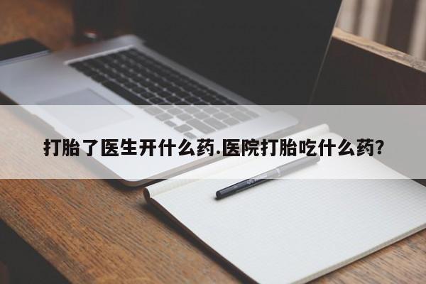 购买米非司酮片的联系方式打胎了医生开什么药.医院打胎吃什么药？