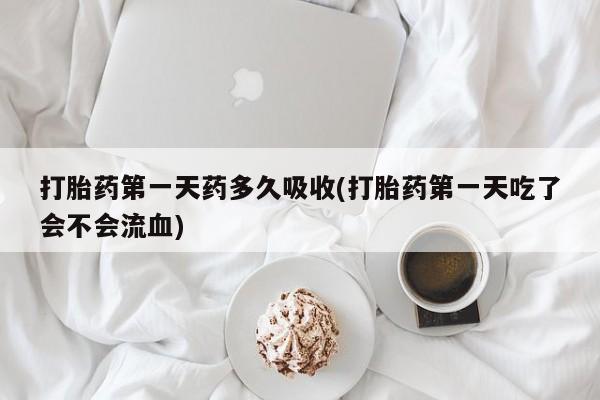 购买米非司酮片的联系方式打胎药第一天药多久吸收(打胎药第一天吃了会不会流血)
