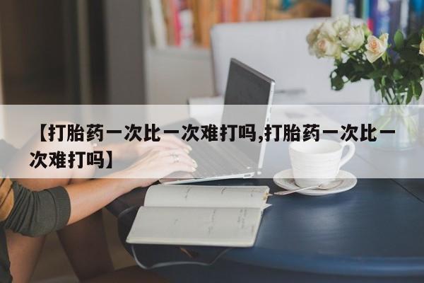 购买米非司酮片的联系方式【打胎药一次比一次难打吗,打胎药一次比一次难打吗】