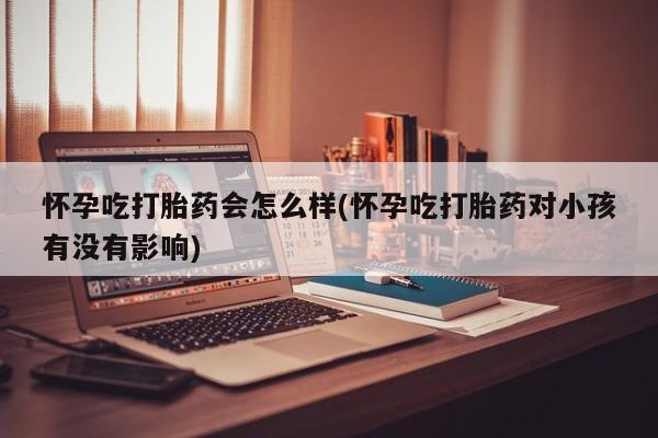 购买米非司酮片的联系方式怀孕吃打胎药会怎么样(怀孕吃打胎药对小孩有没有影响)