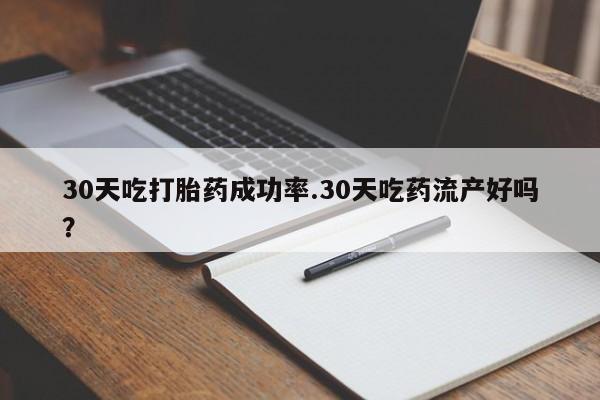 购买米非司酮片的联系方式30天吃打胎药成功率.30天吃药流产好吗？