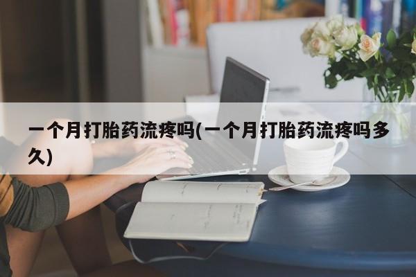 购买米非司酮片的联系方式一个月打胎药流疼吗(一个月打胎药流疼吗多久)