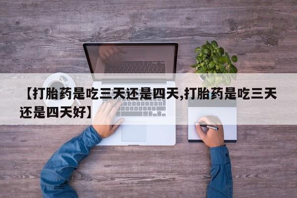 购买米非司酮片的联系方式【打胎药是吃三天还是四天,打胎药是吃三天还是四天好】