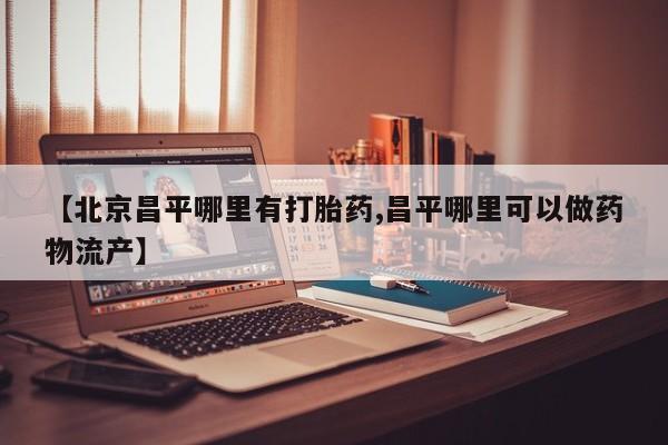 购买米非司酮片的联系方式【北京昌平哪里有打胎药,昌平哪里可以做药物流产】