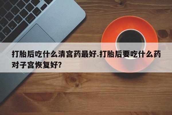 购买米非司酮片的联系方式打胎后吃什么清宫药最好.打胎后要吃什么药对子宫恢复好？