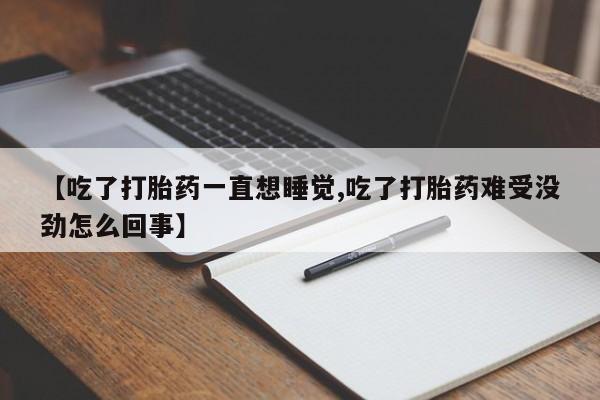 购买米非司酮片的联系方式【吃了打胎药一直想睡觉,吃了打胎药难受没劲怎么回事】