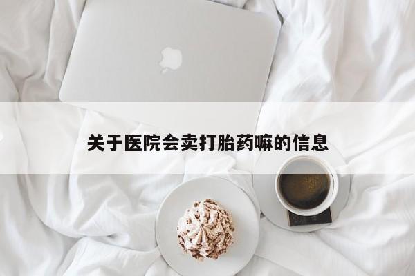 购买米非司酮片的联系方式关于医院会卖打胎药嘛的信息