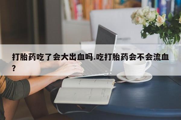 购买米非司酮片的联系方式打胎药吃了会大出血吗.吃打胎药会不会流血？