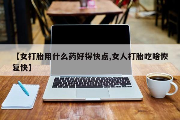 购买米非司酮片的联系方式【女打胎用什么药好得快点,女人打胎吃啥恢复快】