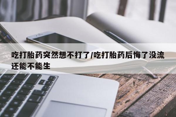 购买米非司酮片的联系方式吃打胎药突然想不打了/吃打胎药后悔了没流还能不能生